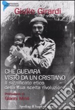 Che Guevara visto da un cristiano. Il significato etico della sua scelta rivoluzionaria libro