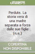 Perdute. La storia vera di una madre separata a forza dalle sue figlie (n.e.) libro