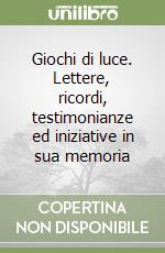 Giochi di luce. Lettere, ricordi, testimonianze ed iniziative in sua memoria