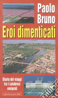 Eroi dimenticati. Diario dei viaggi tra i calabresi emigrati libro