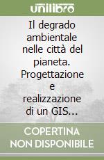 Il degrado ambientale nelle città del pianeta. Progettazione e realizzazione di un GIS finalizzato alla riqualificazione delle aree urbane degradate del Mediterraneo libro