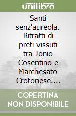 Santi senz'aureola. Ritratti di preti vissuti tra Jonio Cosentino e Marchesato Crotonese. Perché il tempo non cancelli la memoria libro