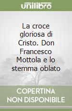 La croce gloriosa di Cristo. Don Francesco Mottola e lo stemma oblato libro