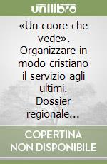 «Un cuore che vede». Organizzare in modo cristiano il servizio agli ultimi. Dossier regionale 2006. In «ascolto» della povertà