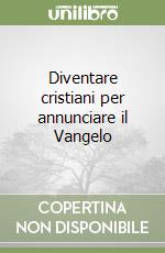 Diventare cristiani per annunciare il Vangelo