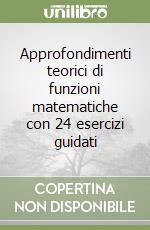 Approfondimenti teorici di funzioni matematiche con 24 esercizi guidati libro