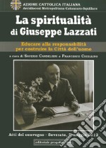 La spiritualità di Giuseppe Lazzati. Educare alla responsabilità per cistruire la città dell'uomo. Atti del Convegno (Soverato, 5 maggio 2012)