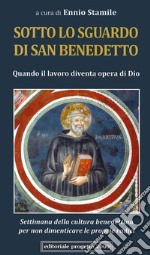 Sotto lo sguardo di san Benedetto. Quando il lavoro diventa opera di Dio. Settimana della cultura benedettina per non dimenticare le proprie radici libro