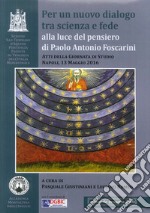 Per un nuovo dialogo tra scienza e fede alla luce del pensiero di Paolo Antonio Foscarini. Atti della giornata di studio (Napoli, 13 maggio 2016) libro