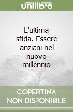 L'ultima sfida. Essere anziani nel nuovo millennio