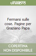 Fermarsi sulle cose. Pagine per Graziano Papa libro