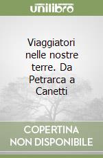 Viaggiatori nelle nostre terre. Da Petrarca a Canetti