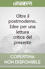 Oltre il postmoderno. Idee per una lettura critica del presente