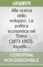 Alla ricerca dello sviluppo. La politica economica nel Ticino (1873-1953). Aspetti cantonali e regionali libro