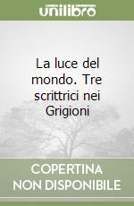 La luce del mondo. Tre scrittrici nei Grigioni libro