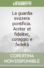 La guardia svizzera pontificia. Acriter et fideliter, coraggio e fedeltà libro