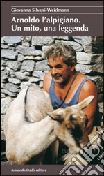 Arnoldo l'alpigiano. Un mito, una leggenda libro