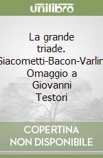 La grande triade. Giacometti-Bacon-Varlin. Omaggio a Giovanni Testori