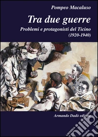 Tra due guerre. Problemi e protagonisti del Ticino (1920-1940) libro