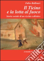 Il Ticino e la lotta al fuoco. Storia sociale di un rischio collettivo (1803-1918) libro