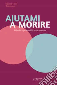 Aiutami a morire. Filosofia e pratica della morte assistita libro