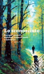 Lo sconosciuto. Racconti premiati, segnalati, commissionati, maledetti libro