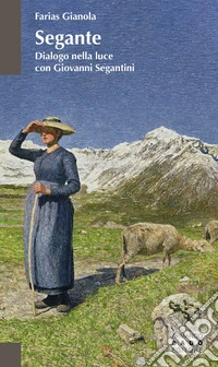 Segante. Dialogo nella luce con Giovanni Segantini libro