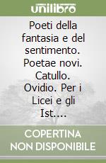Poeti della fantasia e del sentimento. Poetae novi. Catullo. Ovidio. Per i Licei e gli Ist. Magistrali libro