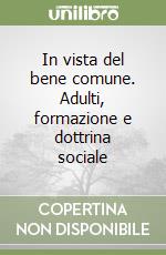 In vista del bene comune. Adulti, formazione e dottrina sociale libro