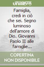 Famiglia, credi in ciò che sei. Segno luminoso dell'amore di Dio. Giovanni Paolo II alle famiglie italiane libro