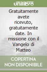 Gratuitamente avete ricevuto, gratuitamente date. In missione con il Vangelo di Matteo libro