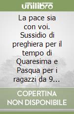 La pace sia con voi. Sussidio di preghiera per il tempo di Quaresima e Pasqua per i ragazzi da 9 a 11 anni libro