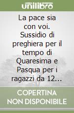 La pace sia con voi. Sussidio di preghiera per il tempo di Quaresima e Pasqua per i ragazzi da 12 a 14 anni libro