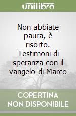 Non abbiate paura, è risorto. Testimoni di speranza con il vangelo di Marco