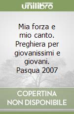 Mia forza e mio canto. Preghiera per giovanissimi e giovani. Pasqua 2007 libro
