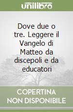 Dove due o tre. Leggere il Vangelo di Matteo da discepoli e da educatori libro