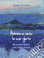 Abbiamo visto la sua gloria. Riconoscere il Signore nella fragilità dei segni libro