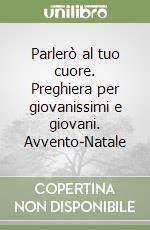 Parlerò al tuo cuore. Preghiera per giovanissimi e giovani. Avvento-Natale libro