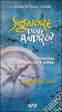 Signore, dove andrò? Preghiera per giovanissimi e giovani. Quaresima 2009 libro
