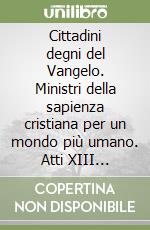 Cittadini degni del Vangelo. Ministri della sapienza cristiana per un mondo più umano. Atti XIII Assemblea nazionale libro