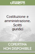 Costituzione e amministrazione. Scritti giuridici