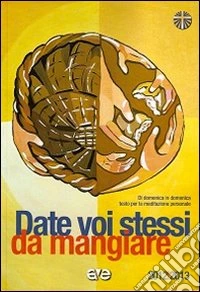Date voi stessi da mangiare 2012-2013. Di domenica in domenica. Testo per la meditazione personale libro