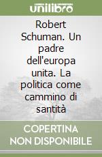 Robert Schuman. Un padre dell'europa unita. La politica come cammino di santità libro