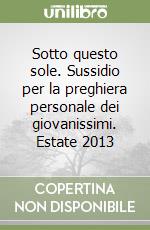 Sotto questo sole. Sussidio per la preghiera personale dei giovanissimi. Estate 2013 libro