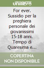 For ever. Sussidio per la preghiera personale dei giovanissimi 15-18 anni. Tempo di Quaresima e Pasqua 2014 libro