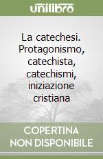 La catechesi. Protagonismo, catechista, catechismi, iniziazione cristiana libro