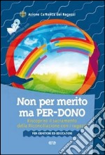 Non per merito, ma per-dono. Riscoprire il sacramento della Riconciliazione con i ragazzi. Per genitori ed educatori libro