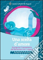 Una scelta d'amore. Riscoprire il sacramento del battesimo con i ragazzi. Per genitori ed educatori