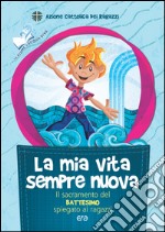 La mia vita sempre nuova. Il sacramento del battesimo spiegato ai ragazzi libro