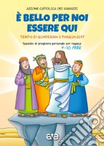 È bello per noi essere qui. Quaresima e Pasqua 2017. Vol. 2: Sussidio di preghiera personale per ragazzi 7-10  libro